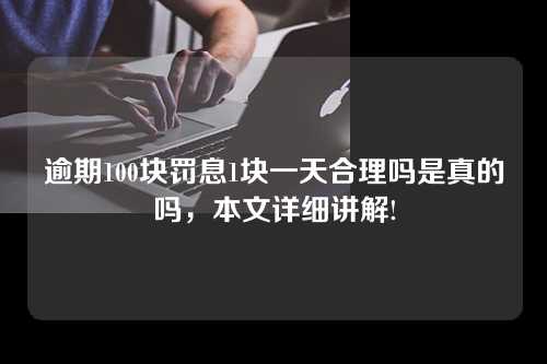 逾期100块罚息1块一天合理吗是真的吗，本文详细讲解!