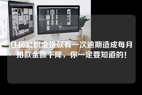 住房公积金贷款有一次逾期造成每月扣款金额下降，你一定要知道的！