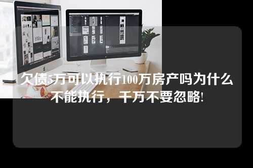 欠债5万可以执行100万房产吗为什么不能执行，千万不要忽略!