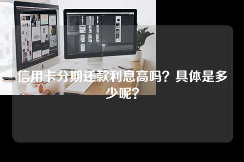 信用卡分期还款利息高吗？具体是多少呢？