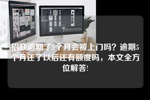 招联逾期了5个月会被上门吗？逾期5个月还了以后还有额度吗，本文全方位解答!