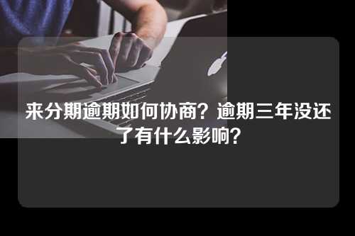 来分期逾期如何协商？逾期三年没还了有什么影响？