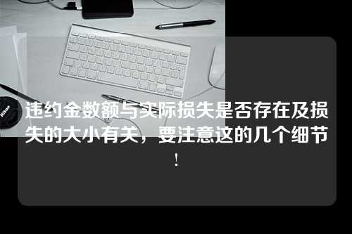 违约金数额与实际损失是否存在及损失的大小有关，要注意这的几个细节!