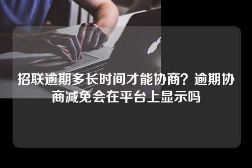 招联逾期多长时间才能协商？逾期协商减免会在平台上显示吗