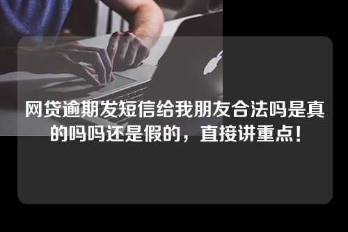 网贷逾期发短信给我朋友合法吗是真的吗吗还是假的，直接讲重点！