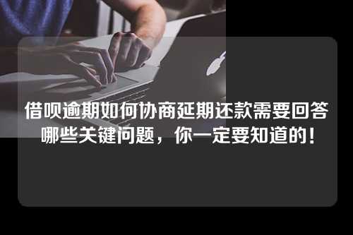 借呗逾期如何协商延期还款需要回答哪些关键问题，你一定要知道的！