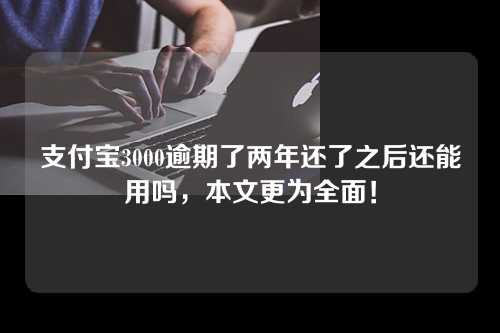 支付宝3000逾期了两年还了之后还能用吗，本文更为全面！