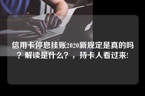 信用卡停息挂账2020新规定是真的吗？解读是什么？，持卡人看过来!