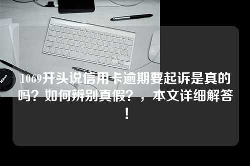 1069开头说信用卡逾期要起诉是真的吗？如何辨别真假？，本文详细解答！