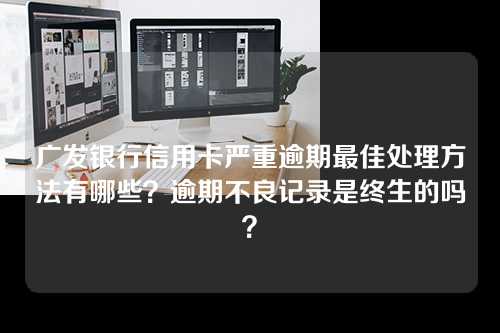 广发银行信用卡严重逾期最佳处理方法有哪些？逾期不良记录是终生的吗？