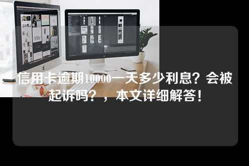 信用卡逾期10000一天多少利息？会被起诉吗？，本文详细解答！