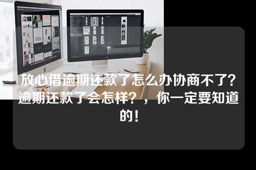 放心借逾期还款了怎么办协商不了？逾期还款了会怎样？，你一定要知道的！