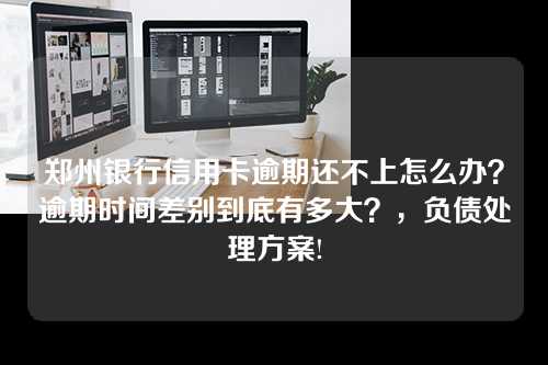 郑州银行信用卡逾期还不上怎么办？逾期时间差别到底有多大？，负债处理方案!