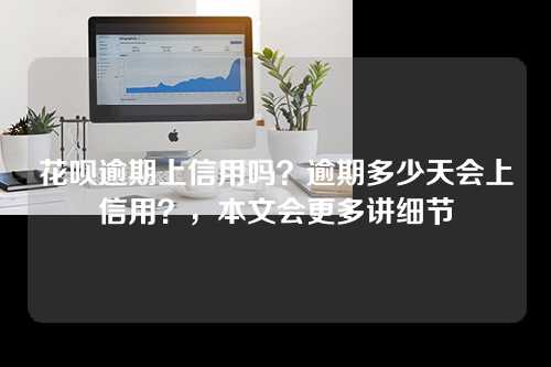 花呗逾期上信用吗？逾期多少天会上信用？，本文会更多讲细节