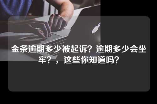 金条逾期多少被起诉？逾期多少会坐牢？，这些你知道吗？