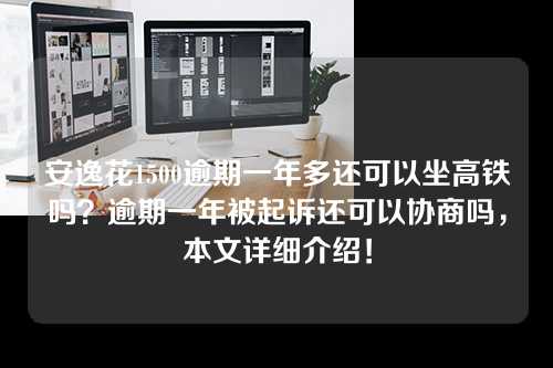 安逸花1500逾期一年多还可以坐高铁吗？逾期一年被起诉还可以协商吗，本文详细介绍！