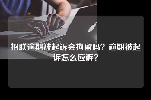 招联逾期被起诉会拘留吗？逾期被起诉怎么应诉？