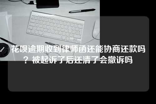 花呗逾期收到律师函还能协商还款吗？被起诉了后还清了会撤诉吗