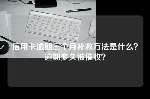 信用卡逾期三个月补救方法是什么？逾期多久被催收？