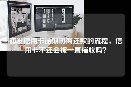 浦发信用卡逾期协商还款的流程，信用卡不还会被一直催收吗？