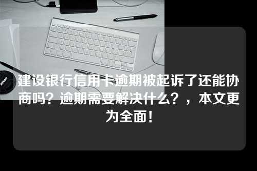 建设银行信用卡逾期被起诉了还能协商吗？逾期需要解决什么？，本文更为全面！