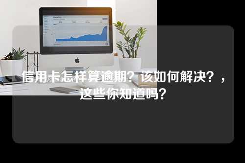 信用卡怎样算逾期？该如何解决？，这些你知道吗？