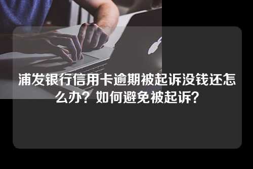 浦发银行信用卡逾期被起诉没钱还怎么办？如何避免被起诉？