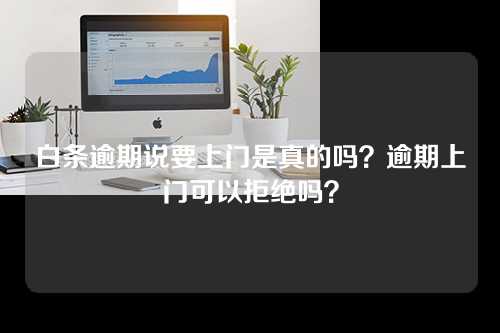 白条逾期说要上门是真的吗？逾期上门可以拒绝吗？