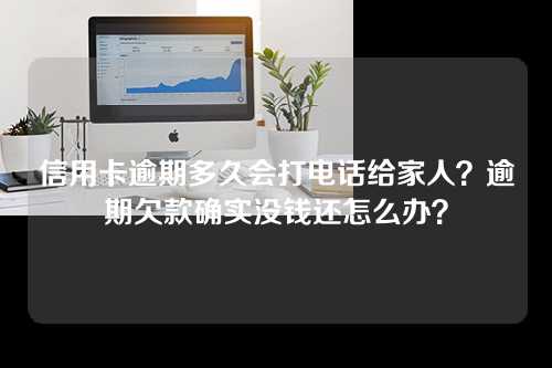 信用卡逾期多久会打电话给家人？逾期欠款确实没钱还怎么办？