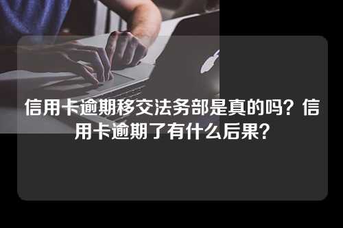 信用卡逾期移交法务部是真的吗？信用卡逾期了有什么后果？