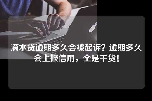 滴水贷逾期多久会被起诉？逾期多久会上报信用，全是干货！