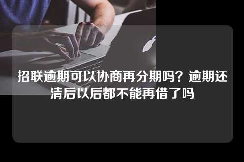 招联逾期可以协商再分期吗？逾期还清后以后都不能再借了吗