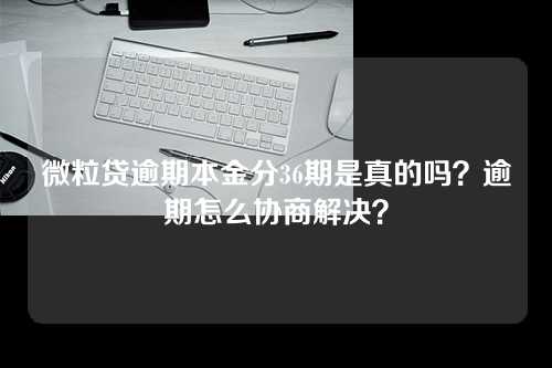 微粒贷逾期本金分36期是真的吗？逾期怎么协商解决？