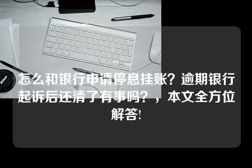 怎么和银行申请停息挂账？逾期银行起诉后还清了有事吗？，本文全方位解答!