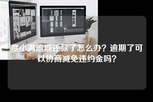 度小满逾期还款了怎么办？逾期了可以协商减免违约金吗？