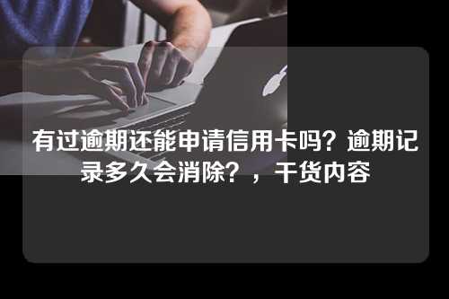 有过逾期还能申请信用卡吗？逾期记录多久会消除？，干货内容