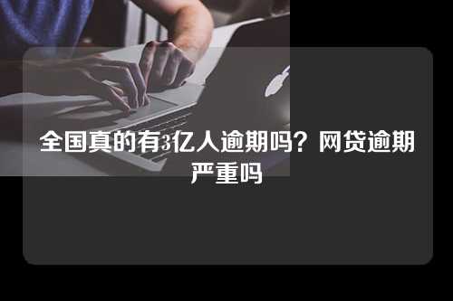 全国真的有3亿人逾期吗？网贷逾期严重吗