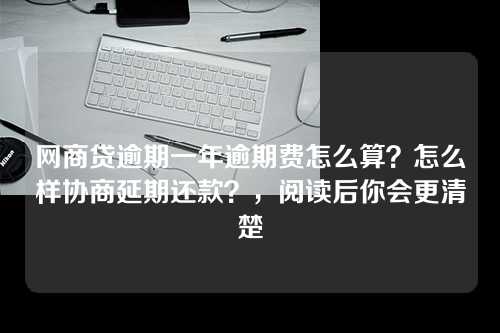 网商贷逾期一年逾期费怎么算？怎么样协商延期还款？，阅读后你会更清楚