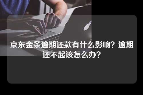 京东金条逾期还款有什么影响？逾期还不起该怎么办？