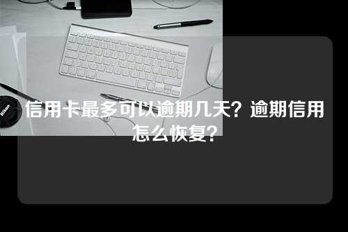 信用卡最多可以逾期几天？逾期信用怎么恢复？