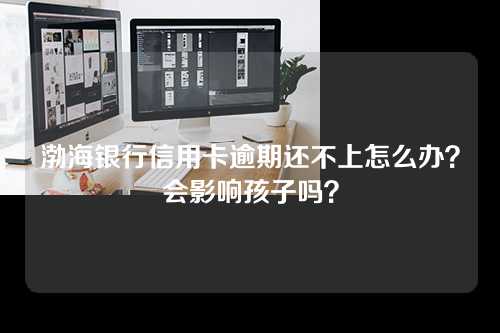 渤海银行信用卡逾期还不上怎么办？会影响孩子吗？