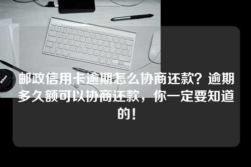 邮政信用卡逾期怎么协商还款？逾期多久额可以协商还款，你一定要知道的！