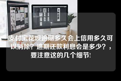 支付宝花呗逾期多久会上信用多久可以消除？逾期还款利息会是多少？，要注意这的几个细节!