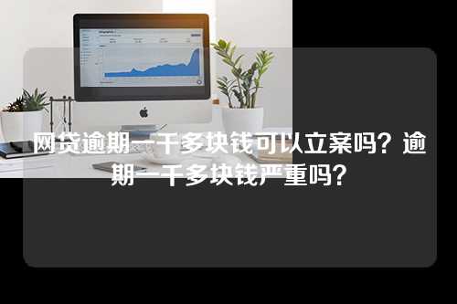 网贷逾期一千多块钱可以立案吗？逾期一千多块钱严重吗？