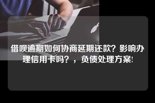 借呗逾期如何协商延期还款？影响办理信用卡吗？，负债处理方案!