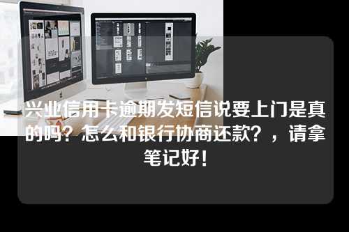 兴业信用卡逾期发短信说要上门是真的吗？怎么和银行协商还款？，请拿笔记好！