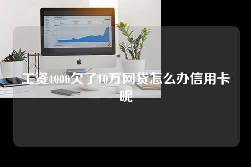 工资4000欠了10万网贷怎么办信用卡呢