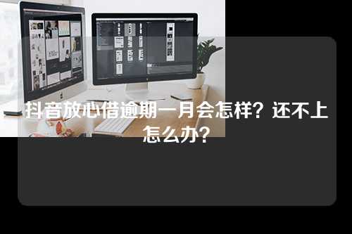 抖音放心借逾期一月会怎样？还不上怎么办？