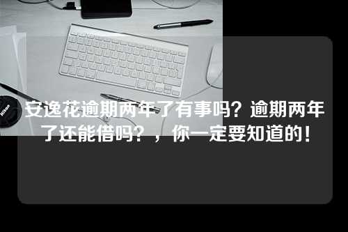 安逸花逾期两年了有事吗？逾期两年了还能借吗？，你一定要知道的！