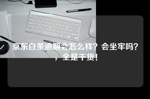 京东白条逾期会怎么样？会坐牢吗？，全是干货！